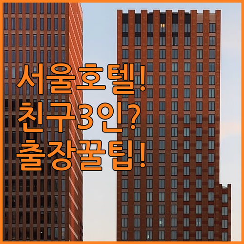 서울 호텔 추천 친구와 3인 여행부터 비즈니스 출장까지 딱 맞는 곳